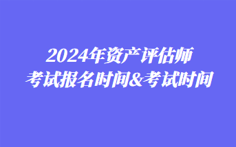 2024年資產(chǎn)評(píng)估師考試報(bào)名時(shí)間&考試時(shí)間