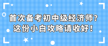 首次備考初中級(jí)經(jīng)濟(jì)師？這份小白攻略請(qǐng)收好！