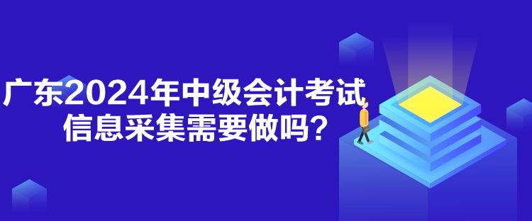 廣東2024年中級會計考試信息采集需要做嗎？