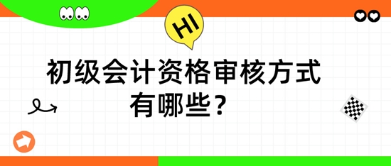 初級會計資格審核方式有哪些？