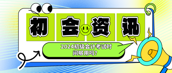 2024初級會計考試時間夠用嗎？