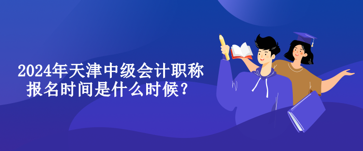 2024年天津中級(jí)會(huì)計(jì)職稱報(bào)名時(shí)間是什么時(shí)候？