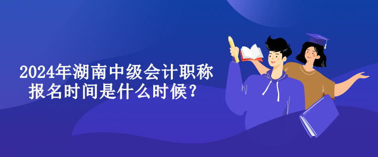 2024年湖南中級(jí)會(huì)計(jì)職稱報(bào)名時(shí)間是什么時(shí)候？