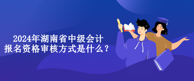 2024年湖南省中級會計報名資格審核方式是什么？