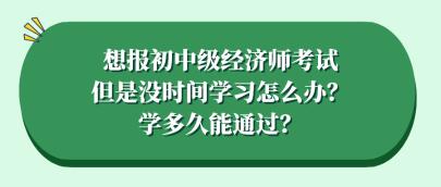 想報初中級經(jīng)濟師考試但是沒時間學(xué)習(xí)怎么辦？學(xué)多久能通過？