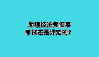 助理經(jīng)濟(jì)師需要考試還是評(píng)定的？