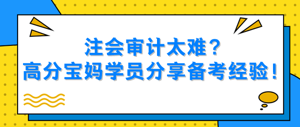 注會(huì)審計(jì)太難？高分寶媽學(xué)員分享備考經(jīng)驗(yàn)！