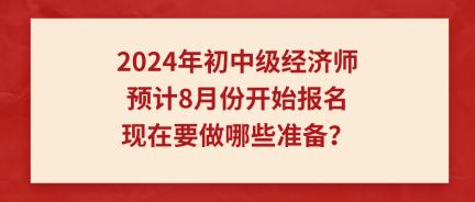 2024年初中級(jí)經(jīng)濟(jì)師預(yù)計(jì)8月份開(kāi)始報(bào)名 現(xiàn)在要做哪些準(zhǔn)備？