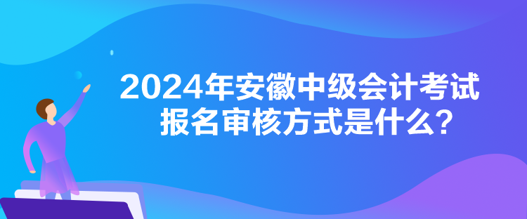 2024年安徽中級會計考試報名審核方式是什么？