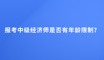 報考中級經(jīng)濟師是否有年齡限制？