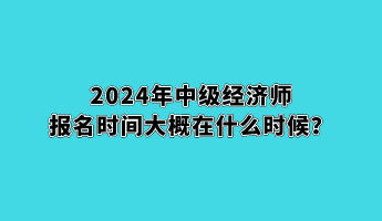 2024年中級經(jīng)濟師報名時間大概在什么時候？