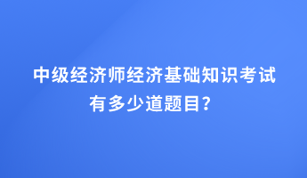 中級經(jīng)濟(jì)師經(jīng)濟(jì)基礎(chǔ)知識考試有多少道題目？