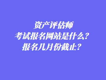 資產(chǎn)評(píng)估師考試報(bào)名網(wǎng)站是什么？報(bào)名幾月份截止？