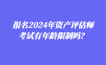 報(bào)名2024年資產(chǎn)評(píng)估師考試有年齡限制嗎？