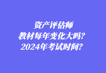 資產(chǎn)評(píng)估師教材每年變化大嗎？2024年考試時(shí)間？