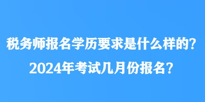 稅務(wù)師報(bào)名學(xué)歷要求是什么樣的？2024年考試幾月份報(bào)名？