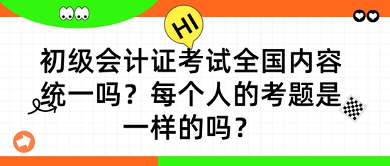 初級(jí)會(huì)計(jì)證考試全國內(nèi)容統(tǒng)一嗎？每個(gè)人的考題是一樣的嗎？