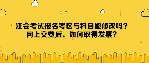 注會考試報名考區(qū)與科目能修改嗎？網(wǎng)上交費后，如何取得發(fā)票？