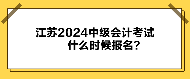 江蘇2024中級會計考試什么時候報名？