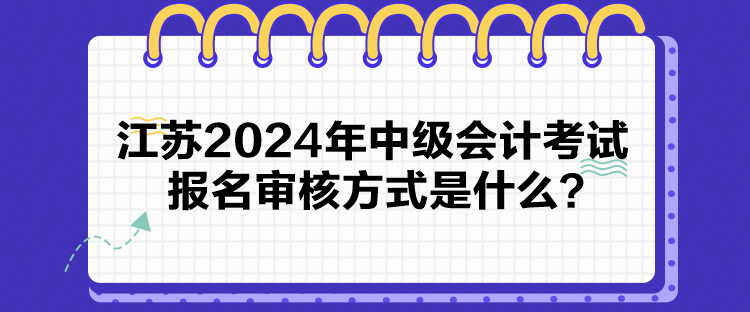 江蘇2024年中級會計考試報名審核方式是什么？