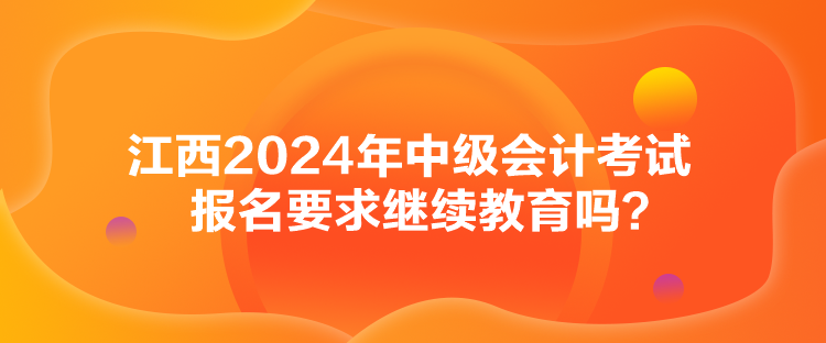 江西2024年中級(jí)會(huì)計(jì)考試報(bào)名要求繼續(xù)教育嗎？