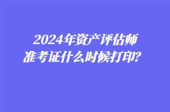 2024年資產(chǎn)評估師準考證什么時候打??？