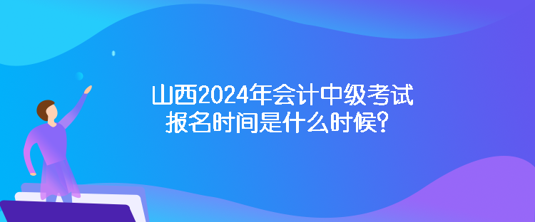 山西2024年會(huì)計(jì)中級(jí)考試報(bào)名時(shí)間是什么時(shí)候？