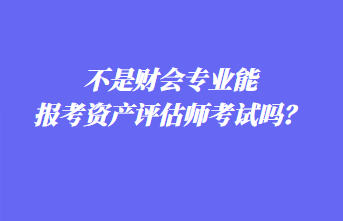 不是財(cái)會(huì)專業(yè)能報(bào)考資產(chǎn)評(píng)估師考試嗎？