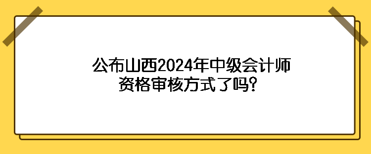 公布山西2024年中級會計師資格審核方式了嗎？