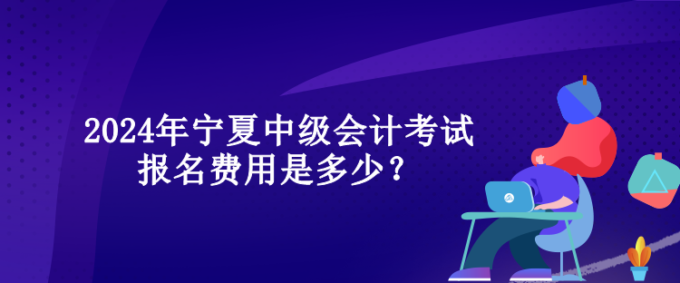 2024年寧夏中級(jí)會(huì)計(jì)考試報(bào)名費(fèi)用是多少？