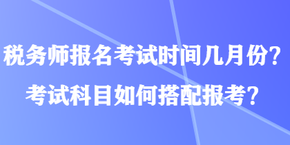 稅務(wù)師報(bào)名考試時(shí)間幾月份？考試科目如何搭配報(bào)考？