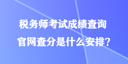 稅務(wù)師考試成績查詢官網(wǎng)查分是什么安排？