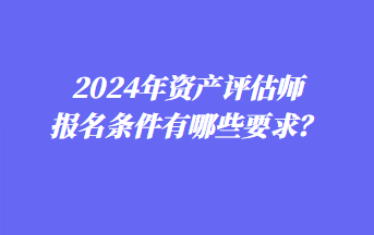 2024年資產(chǎn)評估師報名條件有哪些要求？