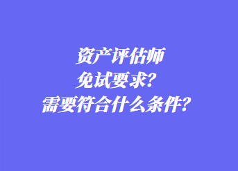 資產(chǎn)評估師免試要求？需要符合什么條件？