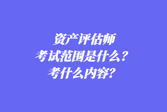 資產(chǎn)評(píng)估師考試范圍是什么？考什么內(nèi)容？