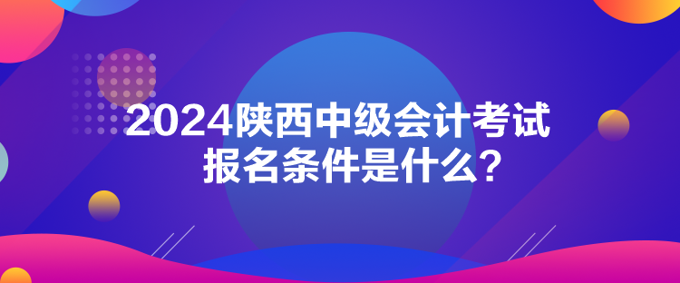 2024陜西中級會(huì)計(jì)考試報(bào)名條件是什么？