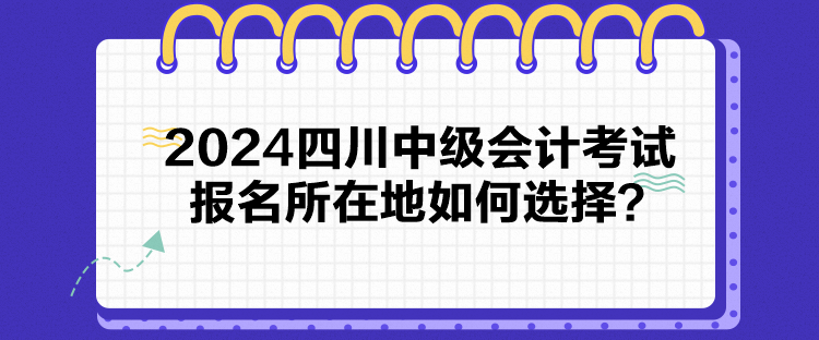 2024四川中級會計(jì)考試報(bào)名所在地如何選擇？