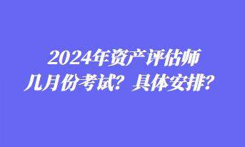 2024年資產(chǎn)評(píng)估師幾月份考試？具體安排？