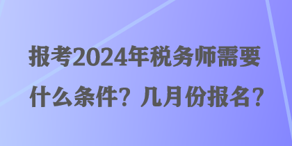 報考2024年稅務(wù)師需要什么條件？幾月份報名？