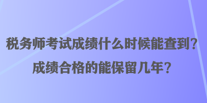 稅務(wù)師考試成績什么時(shí)候能查到？成績合格的能保留幾年？