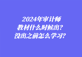 2024年審計(jì)師教材什么時(shí)候出？沒出之前怎么學(xué)習(xí)？