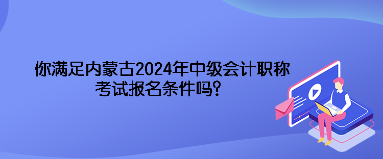 你滿足內(nèi)蒙古2024年中級會計職稱考試報名條件嗎？