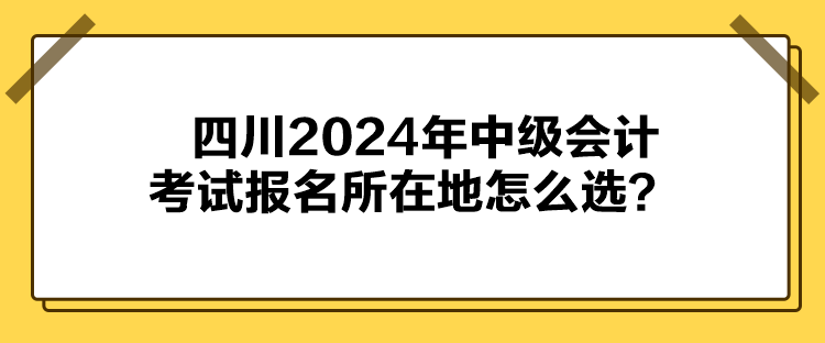 四川2024年中級(jí)會(huì)計(jì)考試報(bào)名所在地怎么選？