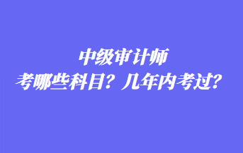 中級(jí)審計(jì)師考哪些科目？幾年內(nèi)考過(guò)？