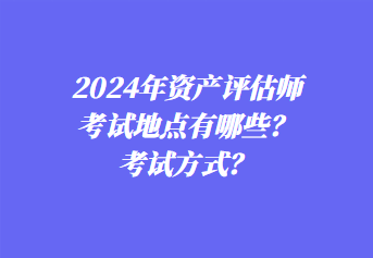 2024年資產(chǎn)評(píng)估師考試地點(diǎn)有哪些？考試方式？