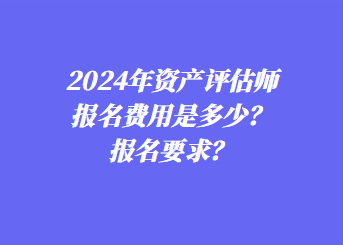 2024年資產(chǎn)評(píng)估師報(bào)名費(fèi)用是多少？報(bào)名要求？