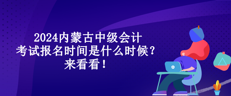 2024內(nèi)蒙古中級會計考試報名時間是什么時候？來看看！