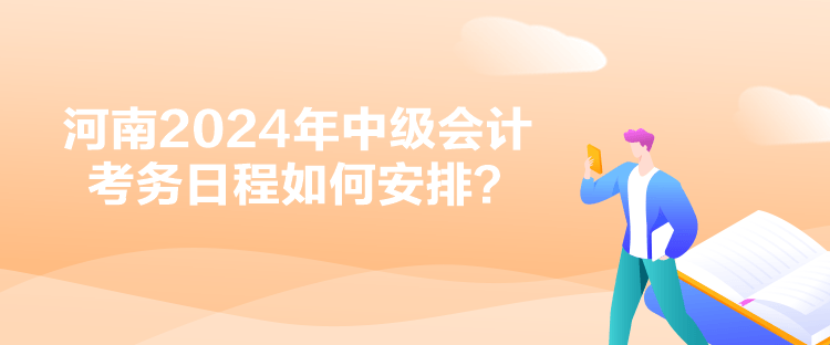 河南2024年中級會計考務(wù)日程如何安排？