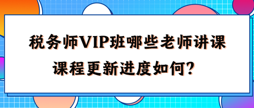 稅務師VIP班有哪些老師講課？2024年課程更新進度如何了？