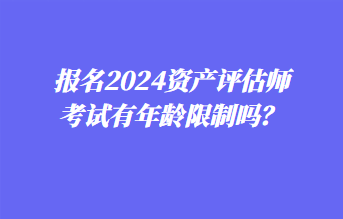 報名2024資產(chǎn)評估師考試有年齡限制嗎？